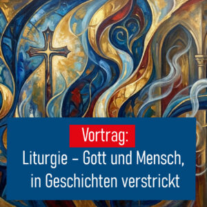 09. Juni: Vortrag: Liturgie – Gott und Mensch, in Geschichten verstrickt